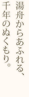 湯船からあふれる、千年のぬくもり。