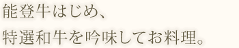 能登牛はじめ、選りすぐりの 黒毛和牛を吟味してお料理。