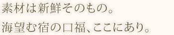 素材は新鮮そのもの。 海望む宿の口福、ここにあり。